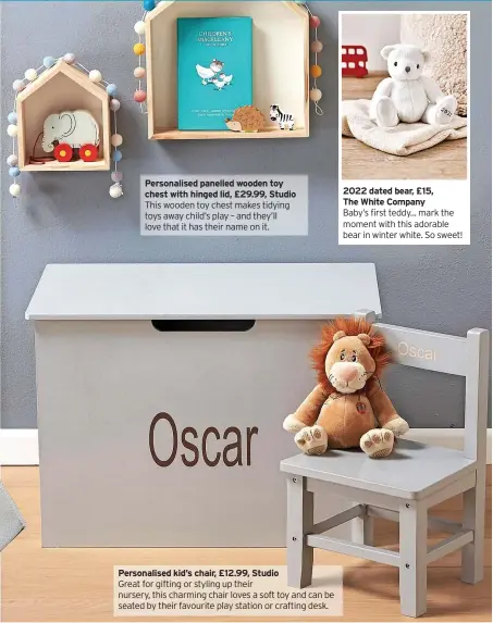  ?? ?? Personalis­ed panelled wooden toy chest with hinged lid, £29.99, Studio This wooden toy chest makes tidying toys away child’s play – and they’ll love that it has their name on it.
Personalis­ed kid’s chair, £12.99, Studio Great for gifting or styling up their nursery, this charming chair loves a soft toy and can be seated by their favourite play station or crafting desk.