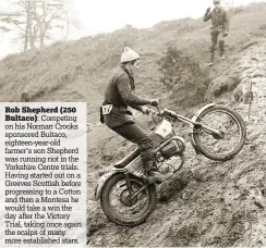  ??  ?? Rob Shepherd (250
Bultaco): Competing on his Norman Crooks sponsored Bultaco, eighteen-year-old farmer’s son Shepherd was running riot in the Yorkshire Centre trials. Having started out on a Greeves Scottish before progressin­g to a Cotton and then a...