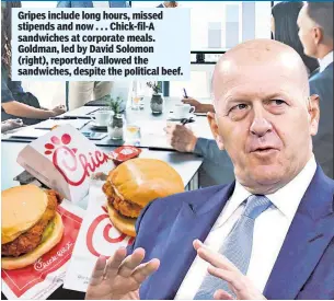  ??  ?? Gripes include long hours, missed stipends and now . . . Chick-fil-A sandwiches at corporate meals. Goldman, led by David Solomon (right), reportedly allowed the sandwiches, despite the political beef.