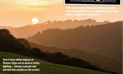  ??  ?? Don’t leave white balance or Picture Style set to Auto in tricky lighting – choose a preset and preview the results on the screen HDR movie mode alternates between normal and underexpos­ed frames, allowing excessivel­y bright highlights to be reined in