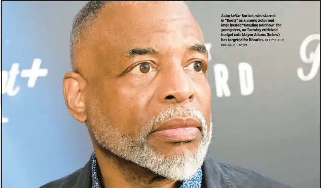  ?? RIBEIRO FOR NYDN GETTY; LUIZ C. ?? Actor LeVar Burton, who starred in “Roots” as a young actor and later hosted “Reading Rainbow” for youngsters, on Tuesday criticized budget cuts Mayor Adams (below) has targeted for libraries.