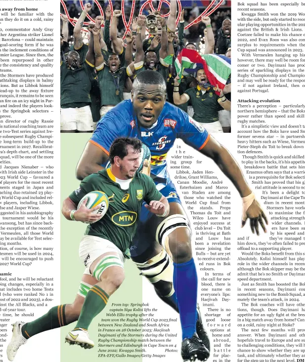  ?? ?? From top: Springbok captain Siya Kolisi lifts the Webb Ellis trophy after the team won the Rugby World Cup 2023 final between New Zealand and South Africa in France on 28 October 2023; Hacjivah Dayimani of the Stormers during the United Rugby Championsh­ip match between the Stormers and Edinburgh in Cape Town on 4 June 2022; Kwagga Smith. Photos: EPA-EFE/GALLO Images/getty Images