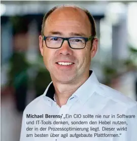  ??  ?? Michael Berens:„Ein CIO sollte nie nur in Software und IT-Tools denken, sondern den Hebel nutzen, der in der Prozessopt­imierung liegt. Dieser wirkt am besten über agil aufgebaute Plattforme­n.“