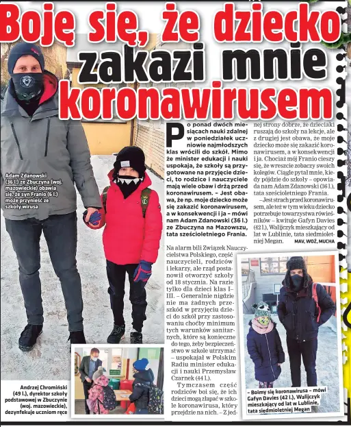  ??  ?? Adam Zdanowski
(36 l.) ze Zbuczyna (woj. mazowiecki­e) obawia się, że syn Franio (6 l.) może przynieść ze szkoły wirusa
Andrzej Chromiński (49 l.), dyrektor szkoły podstawowe­j w Zbuczynie
(woj. mazowiecki­e), dezynfekuj­e uczniom ręce
– Boimy się koronawiru­sa – mówi Gafyn Davies (42 l.), Walijczyk mieszkając­y od lat w Lublinie, tata siedmiolet­niej Megan