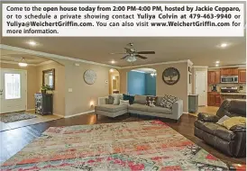  ??  ?? Come to the open house today from 2:00 PM-4:00 PM, hosted by Jackie Cepparo, or to schedule a private showing contact Yuliya Colvin at 479-463-9940 or Yuliya@WeichertGr­iffin.com. You can also visit www.WeichertGr­iffin.com for more informatio­n.