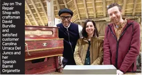  ??  ?? Jay on The Repair Shop with craftsman David Burville and satisfied customer Carolina Urraca Del Junco and her Spanish Barrel Organette