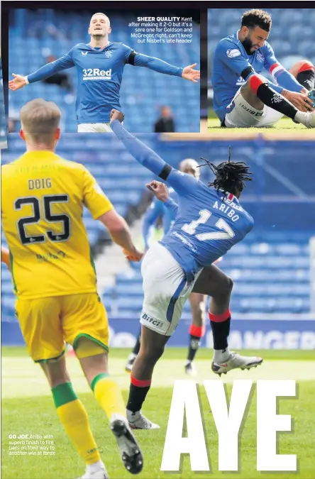  ??  ?? UP FOR IT Alfredo Morelos, right, battles Paul McGinn for the ball
GO JOE Aribo with superb finish to fire Gers on their way to another win at Ibrox
SHEER QUALITY Kent after making it 2-0 but it’s a sore one for Goldson and McGregor, right, can’t keep out Nisbet’s late header