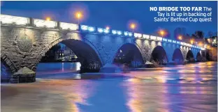  ??  ?? NO BRIDGE TOO FAR The Tay is lit up in backing of Saints’ Betfred Cup quest