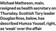  ?? ?? Michael Matheson, main, resigned as health secretary on Thursday. Scottish Tory leader Douglas Ross, below, has described Humza Yousaf, right, as ‘weak’ over the affair