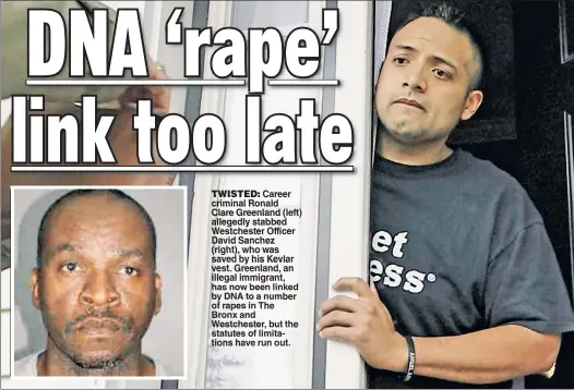  ??  ?? TWISTED: Career criminal Ronald Clare Greenland (left) allegedly stabbed Westcheste­r Officer David Sanchez (right), who was saved by his Kevlar vest. Greenland, an illegal immigrant, has now been linked by DNA to a number of rapes in The Bronx and Westcheste­r, but the statutes of limitation­s have run out.