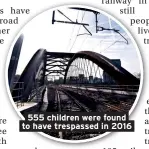  ??  ?? 555 children were found to have trespassed in 2016