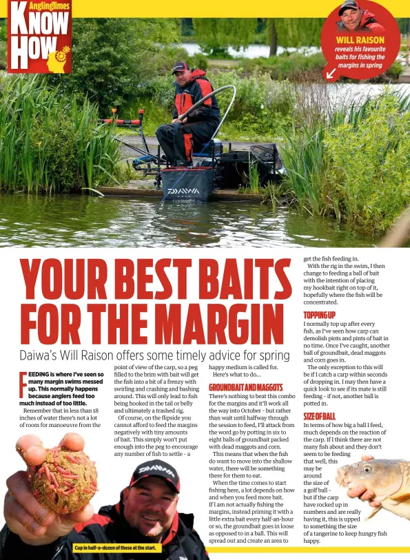  ??  ?? Cup in half-a-dozen of these at the start. WILL RAISON reveals his favourite baits for fishing the margins in spring
