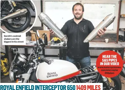  ?? Www.motorcycle­news. com/intercepto­r 650pipes ?? Gareth’s cocktail shakers are the biggest in his street