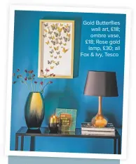  ??  ?? Gold Butterflie­s wall art, £18; ombre vase, £18; Rose gold lamp, £30; all Fox &amp; Ivy, Tesco
