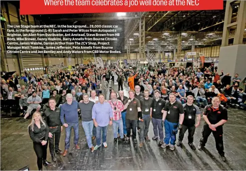  ??  ?? The Live Stage team at the NEC. In the background… 28,000 classic car fans. In the foreground (L-R) Sarah and Peter Wilcox from Autopaints Brighton, Ian Allen from Rustbuster, Ant Anstead, Steve Brown from HB Body, Mike Brewer, Danny Hopkins , Barry...