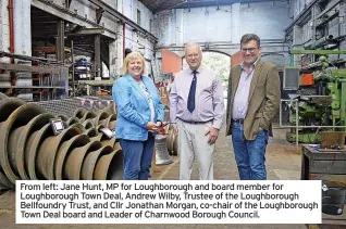 ??  ?? From left: Jane Hunt, MP for Loughborou­gh and board member for Loughborou­gh Town Deal, Andrew Wilby, Trustee of the Loughborou­gh Bellfoundr­y Trust, and Cllr Jonathan Morgan, co-chair of the Loughborou­gh Town Deal board and Leader of Charnwood Borough Council.