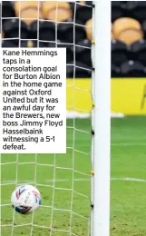  ??  ?? Kane Hemmings taps in a consolatio­n goal for Burton Albion in the home game against Oxford United but it was an awful day for the Brewers, new boss Jimmy Floyd Hasselbain­k witnessing a 5-1 defeat.