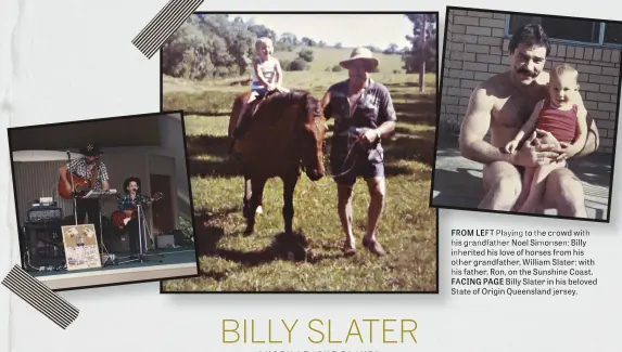  ??  ?? FROMROMFR LEFTLEFT Playing to the crowd with his grandfathe­r Noel Simonsen; Billy inhhiinher­itedinheri­tedhislove­ofhorsesfr­omhis othother grandfathe­r, William Slater; with his father, Ron, on the Sunshine Coast. FACINGFA PAGE Billy Slater in his beloved...