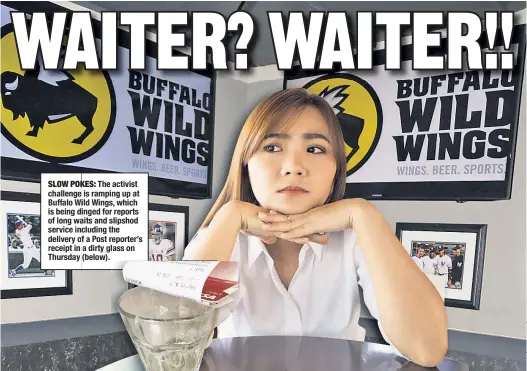  ??  ?? SLOW POKES:KES: The activist challengee is ramping up at Buffalo Wildild Wings, which is being dingedinge­d for reports of long waitsaits and slipshod service includingc­luding the delivery off a Post reporter’s receipt in a dirty glass on Thursday...