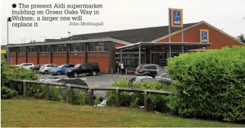  ?? John Mcdougall ?? ● The present Aldi supermarke­t building on Green Oaks Way in Widnes; a larger one will replace it