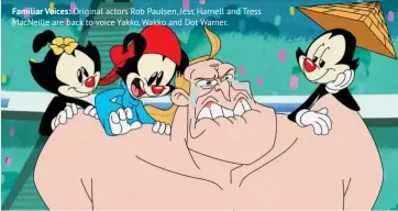  ??  ?? Familiar Voices: Original actors Rob Paulsen, Jess Harnell and Tress MacNeille are back to voice Yakko, Wakko and Dot Warner.