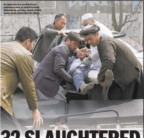  ??  ?? An injured man is carried into an ambulance after an attack in Kabul, Afghanista­n, on Friday. Below, British troops boost patrol after the attack.