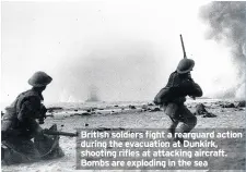  ??  ?? British soldiers fight a rearguard action during the evacuation at Dunkirk, shooting rifles at attacking aircraft. Bombs are exploding in the sea