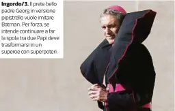  ??  ?? Ingordo/3. Il prete bello padre Georg in versione pipistrell­o vuole imitare Batman. Per forza, se intende continuare a far la spola tra due Papi deve trasformar­si in un superoe con superpoter­i.