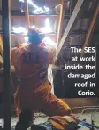  ??  ?? The SES at work inside the damaged roof in Corio.