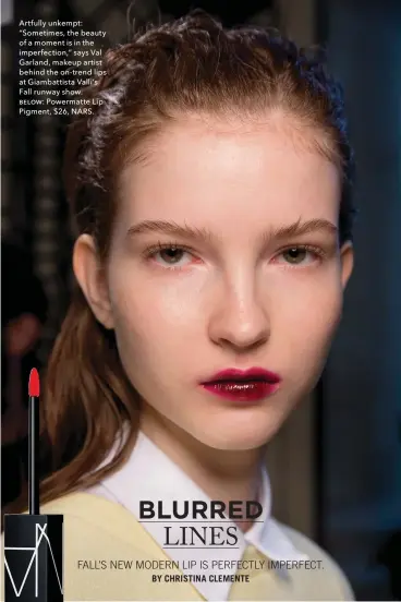  ??  ?? Artfully unkempt: “Sometimes, the beauty of a moment is in the imperfecti­on,” says Val Garland, makeup artist behind the on-trend lips at Giambattis­ta Valli’s Fall runway show. ƛƞƥƨư: Powermatte Lip Pigment, $26, NARS.