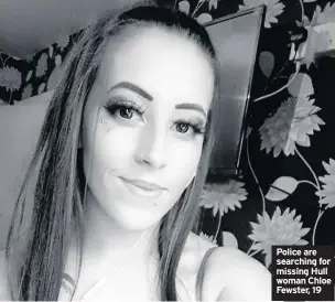  ??  ?? Police are searching for missing Hull woman Chloe Fewster, 19