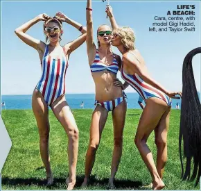  ??  ?? LIFE’S A BEACH: Cara, centre, with model Gigi Hadid, left, and Taylor Swift