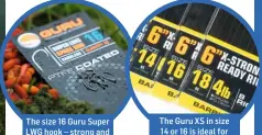  ??  ?? The size 16 Guru Super LWG hook – strong and versatile The Guru XS in size 14 or 16 is ideal for hooking big carp