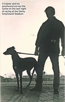  ?? ?? A trainer and his greyhound survey the scene on the last night of racing at the Derby Greyhound Stadium