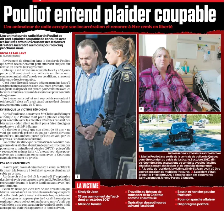  ?? PHOTOS D’ARCHIVES, STEVENS LEBLANC ET AGENCE QMI ?? 1. Martin Pouliot à sa sortie de la centrale de police de Québec pour être conduit au palais de justice, le 2 octobre 2017, afin de répondre à des accusation­s de conduite avec les facultés affaiblies causant des lésions et de conduite dangereuse.
2. À la suite de l’accident, la victime, Sindy St-jean, avait dû être opérée en raison de multiples fractures. 3. L’accident s’était produit le 1er octobre 2017 à l’intersecti­on des boulevards Saint-jacques et Johnny-parent, à Québec.