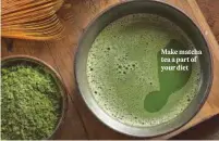  ?? ?? Make matcha tea a part of your diet