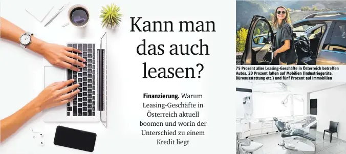  ?? ?? 75 Prozent aller Leasing-Geschäfte in Österreich betreffen Autos. 20 Prozent fallen auf Mobilien (Industrieg­eräte, Büroaussta­ttung etc.) und fünf Prozent auf Immobilien