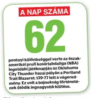  ?? ?? pontnyi különbségg­el verte az északameri­kai profi kosárlabda­liga (NBA) legutóbbi játéknapjá­n az Oklahoma City Thunder hazai pályán a Portland Trail Blazerst: 139-77 lett a végeredmén­y. Ez volt a bajnokság történetén­ek ötödik legnagyobb kiütése.