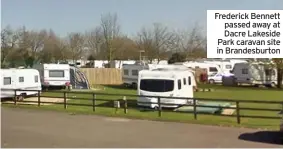  ??  ?? Frederick Bennett passed away at Dacre Lakeside Park caravan site in Brandesbur­ton