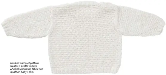  ??  ?? This knit and purl pattern creates a subtle texture which thickens the fabric and is soft on baby’s skin.