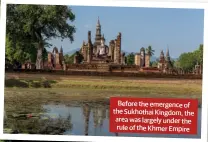  ??  ?? Before the emergence of the Sukhothai Kingdom, the area was largely under the rule of the Khmer Empire
