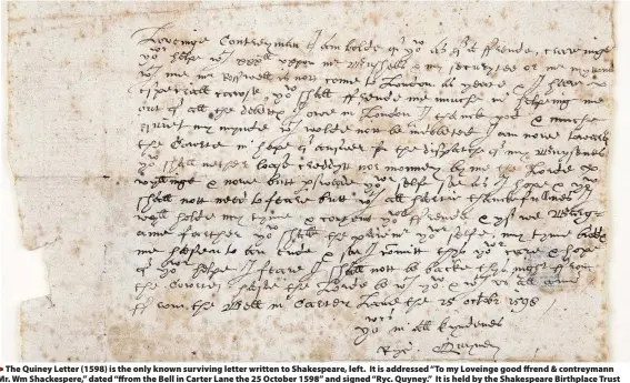  ??  ?? >
The Quiney Letter (1598) is the only known surviving letter written to Shakespear­e, left. It is addressed “To my Loveinge good ffrend & contreyman­n Mr. Wm Shackesper­e,” dated “ffrom the Bell in Carter Lane the 25 October 1598” and signed “Ryc....