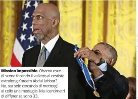  ??  ?? Mission impossible. Obama esce di scena facendo il valletto al cestista extralong Kareem Abdul Jabbar? No, sta solo cercando di mettergli al collo una medaglia. Ma i centimetri di differenza sono 33. La smorfia inglese.