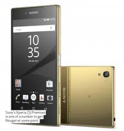  ??  ?? Sony’s Xperia Z5 Premium is one of a number to get Nougat at some point.