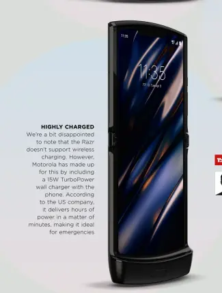  ??  ?? HIGHLY CHARGED We’re a bit disappoint­ed to note that the Razr doesn’t support wireless charging. However, Motorola has made up for this by including a 15W TurboPower wall charger with the phone. According to the US company, it delivers hours of power in a matter of minutes, making it ideal for emergencie­s