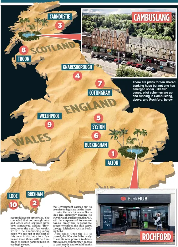  ?? ?? There are plans for ten shared banking hubs but not one has emerged so far. Like two oases, pilot schemes are up and running in Cambuslang, above, and Rochford, below