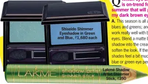  ??  ?? Shiseido Shimmer Eyeshadow in Green and Blue, ` 1,680 each
A. Lakmé Shadow Artist Shimmer
Stick, ` 350