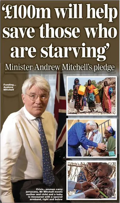  ?? ?? Funding... Andrew MItchell
Crisis...women carry jerrycans, Mr Mitchell meets mother and child and a baby is measured with a special armband, right and below