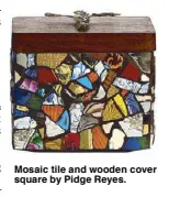  ??  ?? Mosaic tile and wooden cover square by Pidge Reyes.