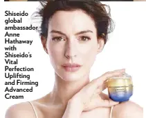  ?? ?? Shiseido global ambassador Anne Hathaway with Shiseido’s Vital Perfection Uplifting and Firming Advanced Cream